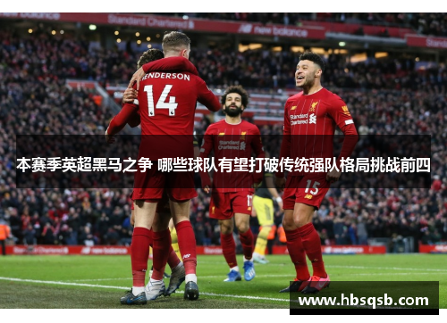 本赛季英超黑马之争 哪些球队有望打破传统强队格局挑战前四