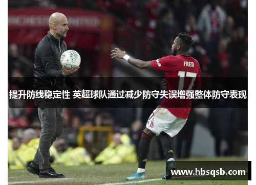 提升防线稳定性 英超球队通过减少防守失误增强整体防守表现