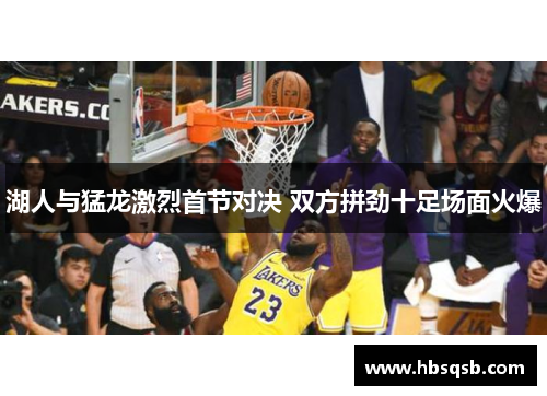 湖人与猛龙激烈首节对决 双方拼劲十足场面火爆