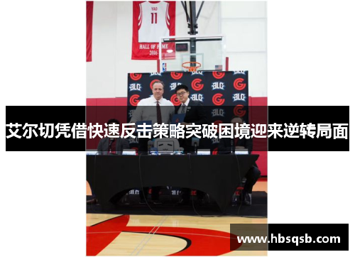 艾尔切凭借快速反击策略突破困境迎来逆转局面