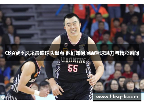 CBA赛季风采最盛球队盘点 他们如何演绎篮球魅力与精彩瞬间