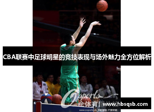 CBA联赛中足球明星的竞技表现与场外魅力全方位解析