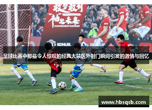足球比赛中那些令人惊叹的经典大禁区外射门瞬间引发的激情与回忆