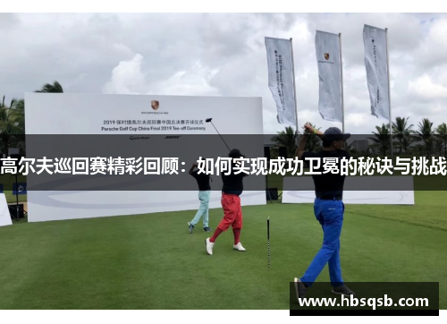 高尔夫巡回赛精彩回顾：如何实现成功卫冕的秘诀与挑战